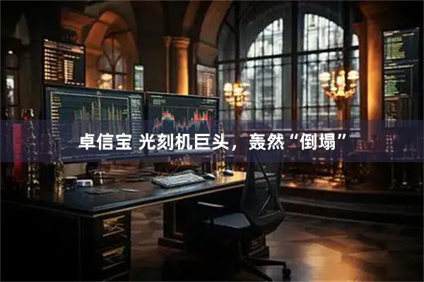 卓信宝 光刻机巨头，轰然“倒塌”