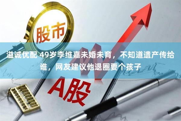 溢诚优配 49岁李维嘉未婚未育，不知道遗产传给谁，网友建议他退圈要个孩子