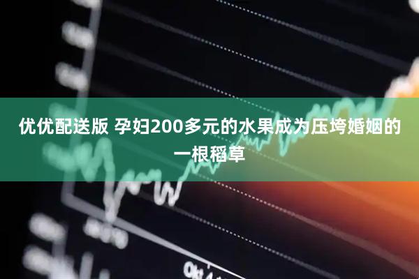 优优配送版 孕妇200多元的水果成为压垮婚姻的一根稻草