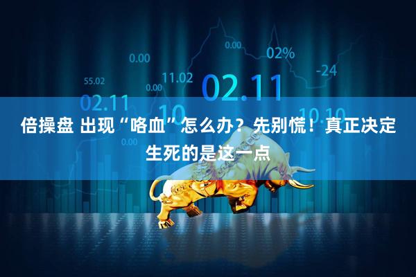 倍操盘 出现“咯血”怎么办？先别慌！真正决定生死的是这一点