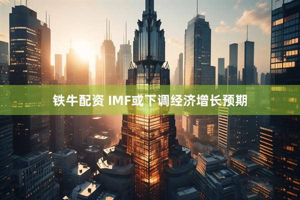 铁牛配资 IMF或下调经济增长预期