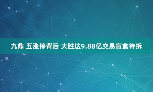九鼎 五涨停背后 大胜达9.88亿交易盲盒待拆