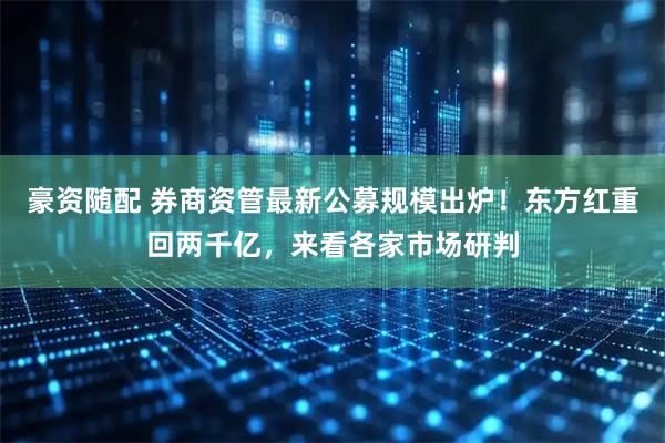 豪资随配 券商资管最新公募规模出炉!东方红重回两千亿,来看各家市场研判