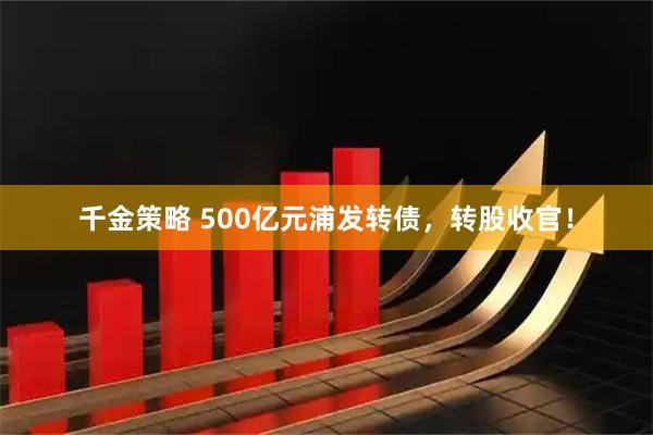 千金策略 500亿元浦发转债，转股收官！