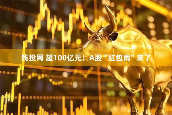 钱投网 超100亿元!A股“红包雨”来了
