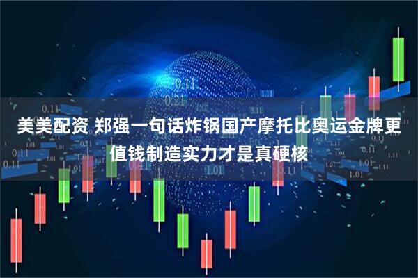美美配资 郑强一句话炸锅国产摩托比奥运金牌更值钱制造实力才是真硬核