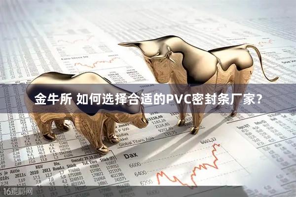 金牛所 如何选择合适的PVC密封条厂家？