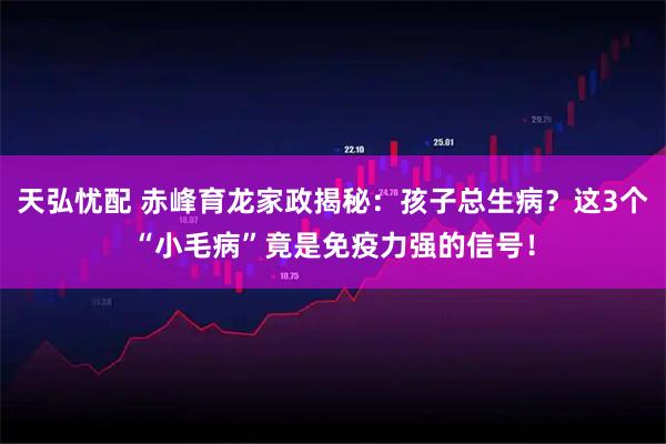天弘忧配 赤峰育龙家政揭秘：孩子总生病？这3个“小毛病”竟是免疫力强的信号！