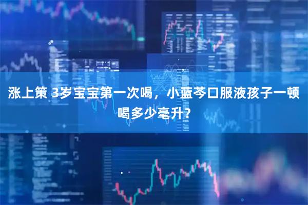 涨上策 3岁宝宝第一次喝，小蓝芩口服液孩子一顿喝多少毫升？