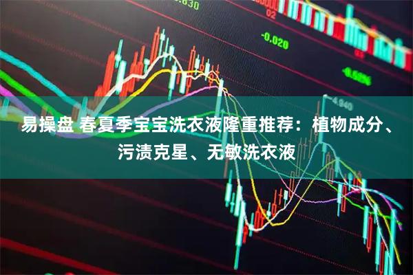 易操盘 春夏季宝宝洗衣液隆重推荐：植物成分、污渍克星、无敏洗衣液