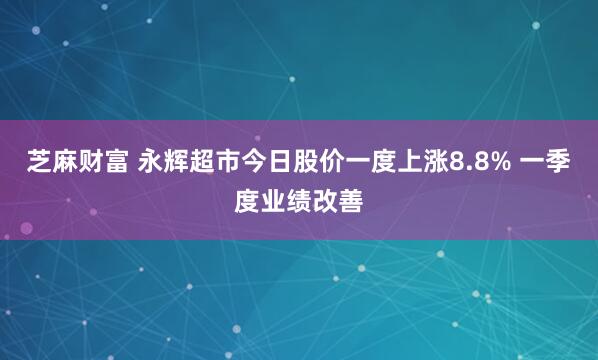芝麻财富 永辉超市今日股价一度上涨8.8% 一季度业绩改善