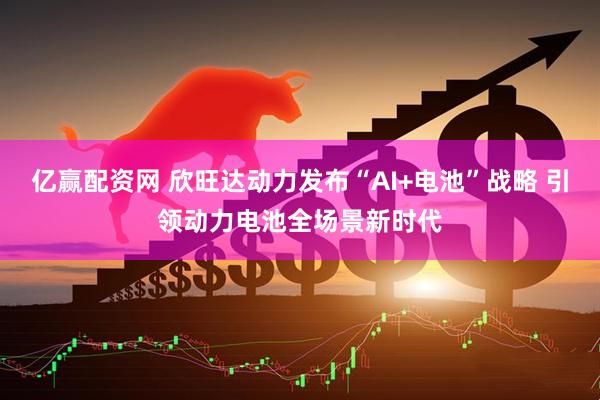 亿赢配资网 欣旺达动力发布“AI+电池”战略 引领动力电池全场景新时代