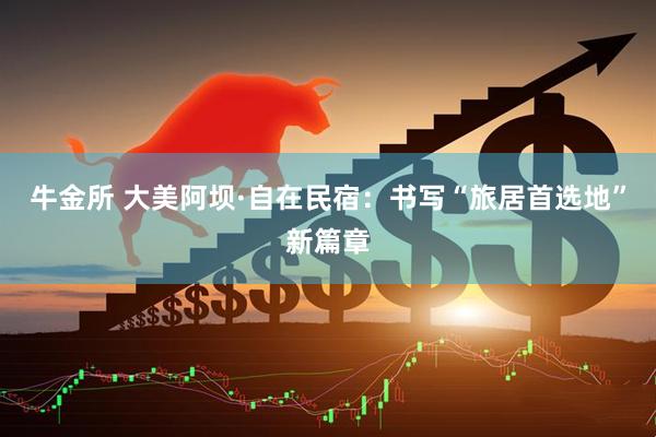 牛金所 大美阿坝·自在民宿:书写“旅居首选地”新篇章