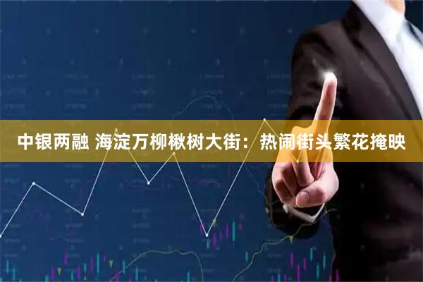 中银两融 海淀万柳楸树大街:热闹街头繁花掩映