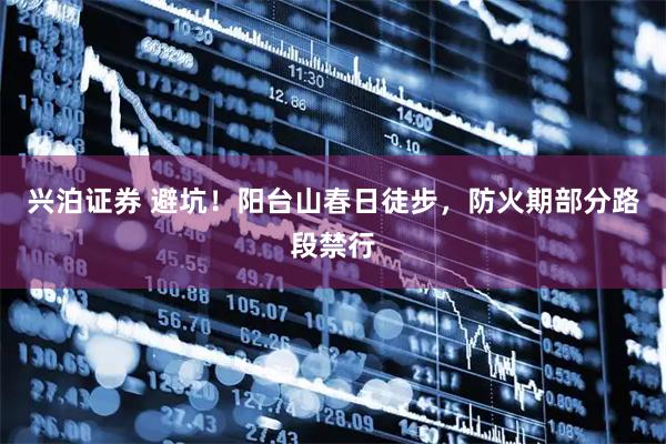 兴泊证券 避坑！阳台山春日徒步，防火期部分路段禁行