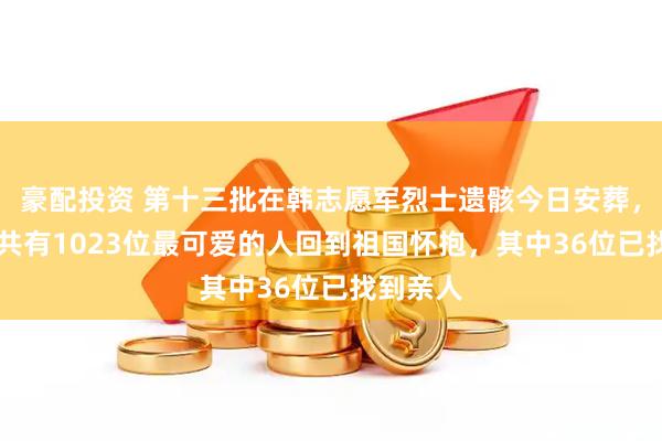 豪配投资 第十三批在韩志愿军烈士遗骸今日安葬,13年来共有1023位最可爱的人回到祖国怀抱,其中36位已找到亲人
