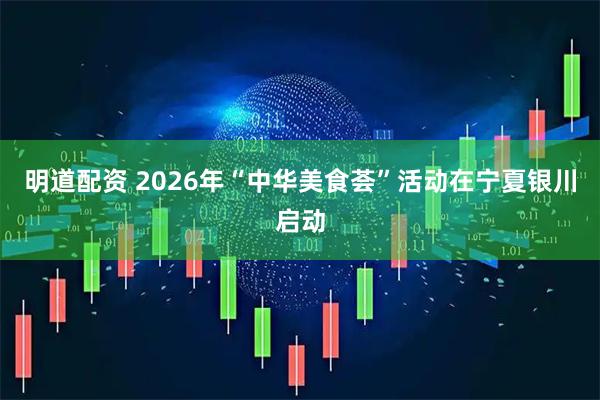 明道配资 2026年“中华美食荟”活动在宁夏银川启动