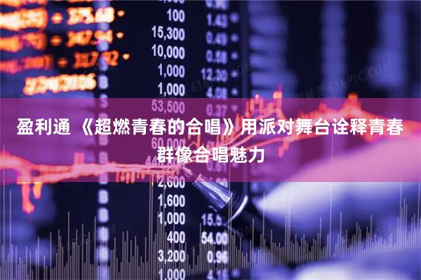 盈利通 《超燃青春的合唱》用派对舞台诠释青春群像合唱魅力
