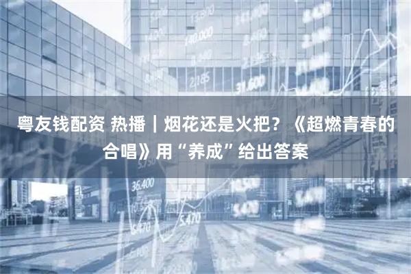粤友钱配资 热播|烟花还是火把?《超燃青春的合唱》用“养成”给出答案