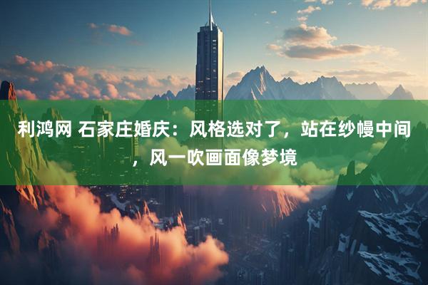 利鸿网 石家庄婚庆：风格选对了，站在纱幔中间，风一吹画面像梦境