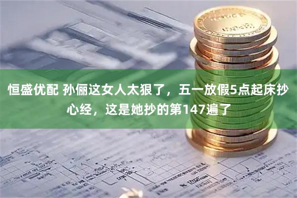 恒盛优配 孙俪这女人太狠了，五一放假5点起床抄心经，这是她抄的第147遍了