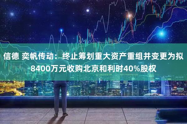 信德 奕帆传动：终止筹划重大资产重组并变更为拟8400万元收购北京和利时40%股权