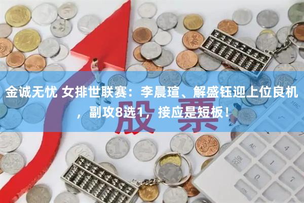 金诚无忧 女排世联赛：李晨瑄、解盛钰迎上位良机，副攻8选1，接应是短板！