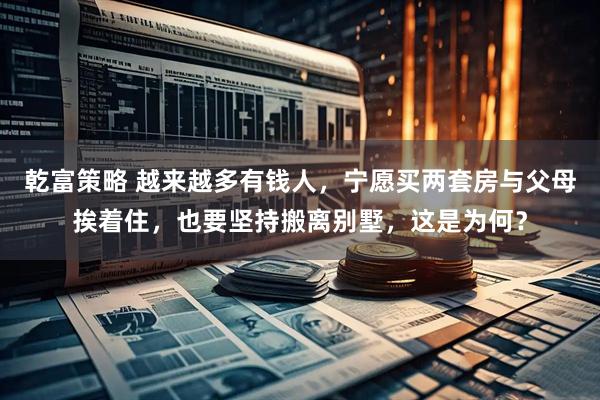乾富策略 越来越多有钱人，宁愿买两套房与父母挨着住，也要坚持搬离别墅，这是为何？