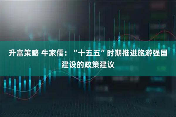 升富策略 牛家儒：“十五五”时期推进旅游强国建设的政策建议