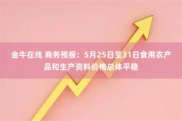 金牛在线 商务预报：5月25日至31日食用农产品和生产资料价格总体平稳