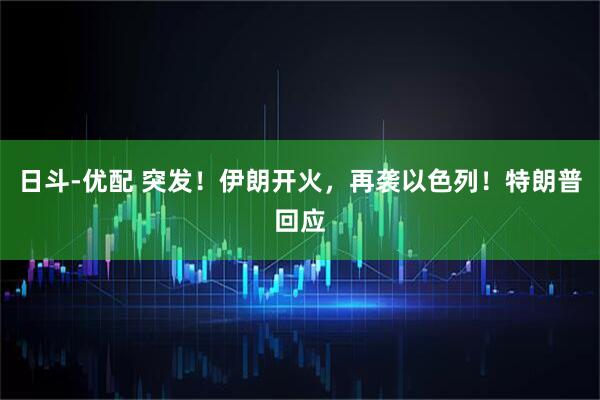 日斗-优配 突发！伊朗开火，再袭以色列！特朗普回应