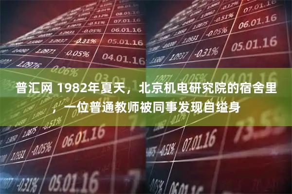 普汇网 1982年夏天，北京机电研究院的宿舍里，一位普通教师被同事发现自缢身