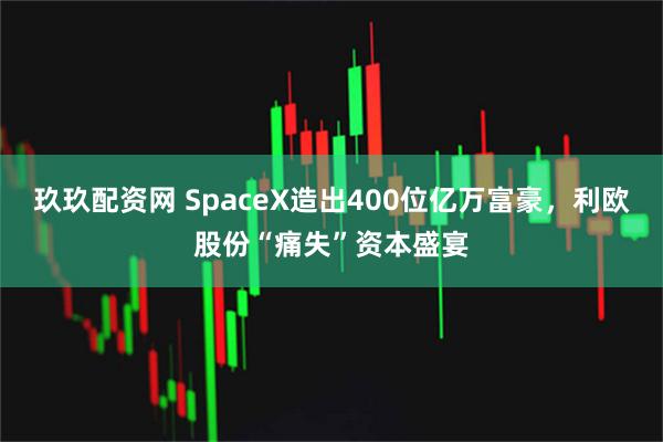 玖玖配资网 SpaceX造出400位亿万富豪，利欧股份“痛失”资本盛宴