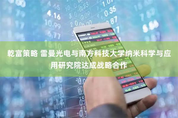 乾富策略 雷曼光电与南方科技大学纳米科学与应用研究院达成战略合作