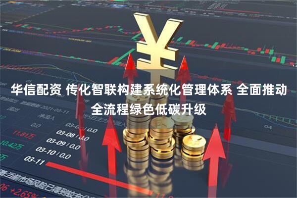 华信配资 传化智联构建系统化管理体系 全面推动全流程绿色低碳升级