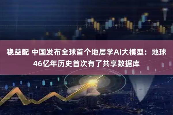 稳益配 中国发布全球首个地层学AI大模型：地球46亿年历史首次有了共享数据库