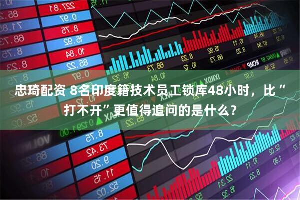 忠琦配资 8名印度籍技术员工锁库48小时，比“打不开”更值得追问的是什么？