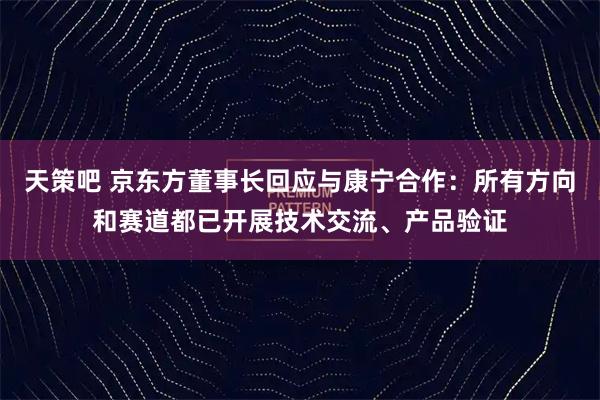 天策吧 京东方董事长回应与康宁合作：所有方向和赛道都已开展技术交流、产品验证
