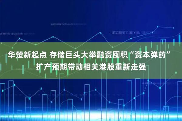 华楚新起点 存储巨头大举融资囤积“资本弹药” 扩产预期带动相关港股重新走强