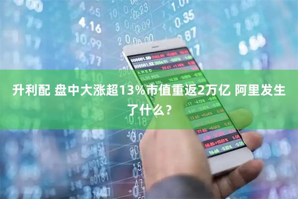 升利配 盘中大涨超13%市值重返2万亿 阿里发生了什么？