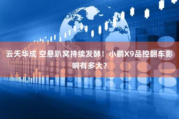 云天华成 空悬趴窝持续发酵！小鹏X9品控翻车影响有多大？