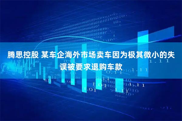 腾思控股 某车企海外市场卖车因为极其微小的失误被要求退购车款