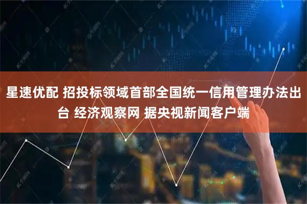星速优配 招投标领域首部全国统一信用管理办法出台 经济观察网 据央视新闻客户端