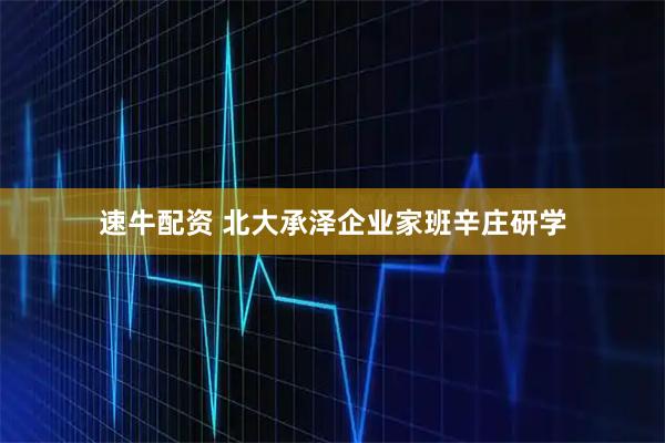 速牛配资 北大承泽企业家班辛庄研学