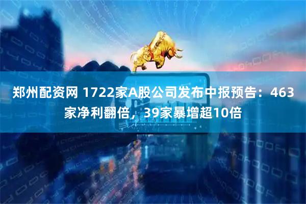 郑州配资网 1722家A股公司发布中报预告：463家净利翻倍，39家暴增超10倍