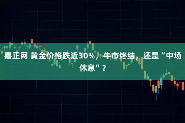 嘉正网 黄金价格跌近30%，牛市终结，还是“中场休息”？