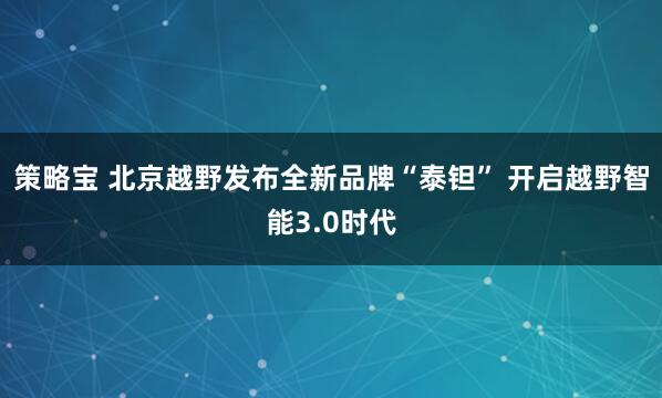 策略宝 北京越野发布全新品牌“泰钽” 开启越野智能3.0时代