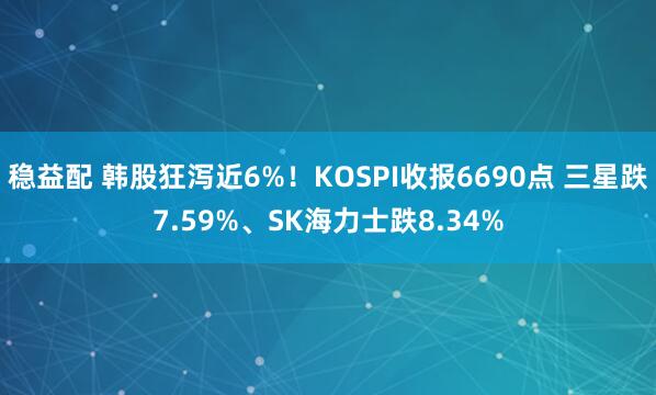 稳益配 韩股狂泻近6%！KOSPI收报6690点 三星跌7.59%、SK海力士跌8.34%
