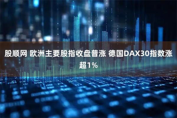 股顺网 欧洲主要股指收盘普涨 德国DAX30指数涨超1%
