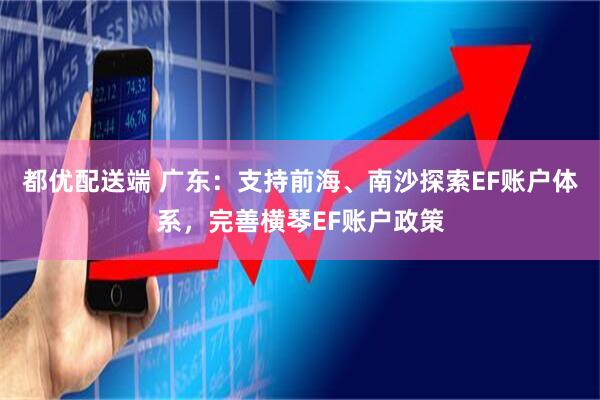 都优配送端 广东：支持前海、南沙探索EF账户体系，完善横琴EF账户政策